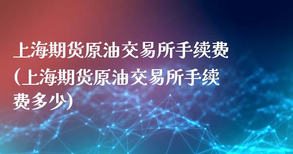 上海期货原油交易所手续费(上海期货原油交易所手续费多少)_https://www.iteshow.com_期货知识_第1张