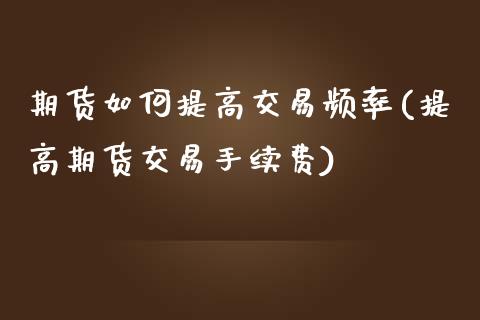 期货如何提高交易频率(提高期货交易手续费)_https://www.iteshow.com_期货品种_第1张