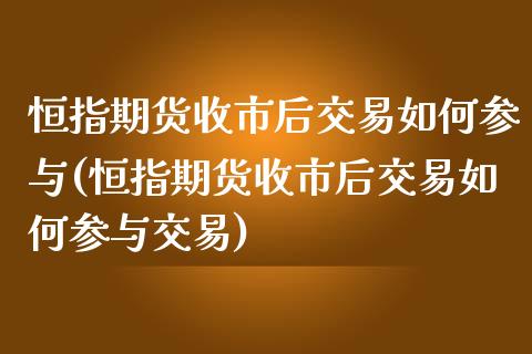 恒指期货收市后交易如何参与(恒指期货收市后交易如何参与交易)_https://www.iteshow.com_期货开户_第1张