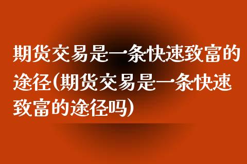 期货交易是一条快速致富的途径(期货交易是一条快速致富的途径吗)_https://www.iteshow.com_期货手续费_第1张