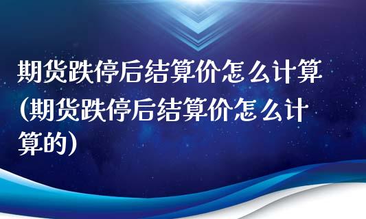 期货跌停后结算价怎么计算(期货跌停后结算价怎么计算的)_https://www.iteshow.com_期货品种_第1张