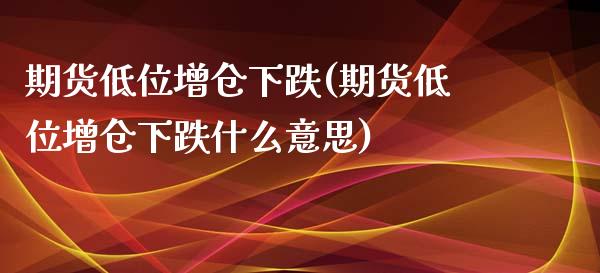 期货低位增仓下跌(期货低位增仓下跌什么意思)_https://www.iteshow.com_期货手续费_第1张