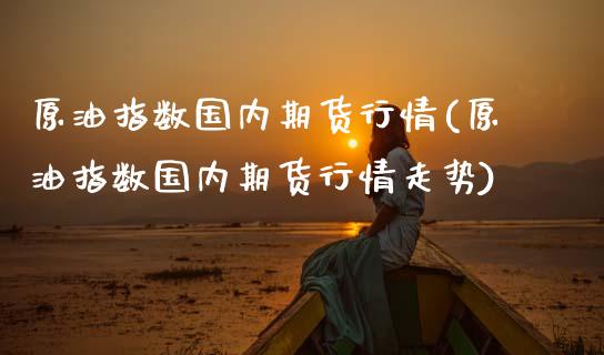 原油指数国内期货行情(原油指数国内期货行情走势)_https://www.iteshow.com_期货公司_第1张