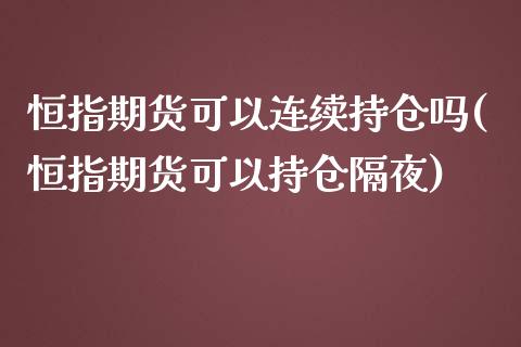 恒指期货可以连续持仓吗(恒指期货可以持仓隔夜)_https://www.iteshow.com_期货开户_第1张