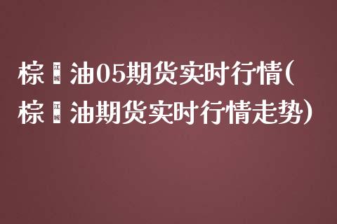 棕榈油05期货实时行情(棕榈油期货实时行情走势)_https://www.iteshow.com_黄金期货_第1张