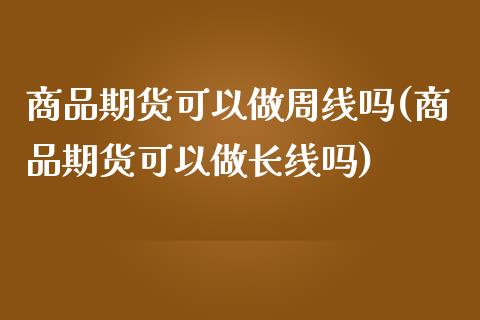 商品期货可以做周线吗(商品期货可以做长线吗)_https://www.iteshow.com_股票_第1张