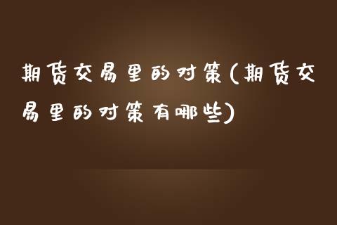 期货交易里的对策(期货交易里的对策有哪些)_https://www.iteshow.com_原油期货_第1张