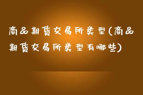 商品期货交易所类型(商品期货交易所类型有哪些)_https://www.iteshow.com_期货开户_第1张