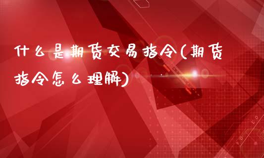 什么是期货交易指令(期货指令怎么理解)_https://www.iteshow.com_股指期货_第1张