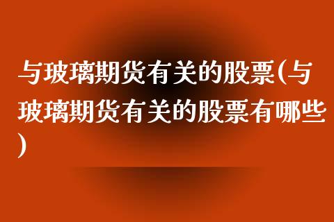 与玻璃期货有关的股票(与玻璃期货有关的股票有哪些)_https://www.iteshow.com_基金_第1张