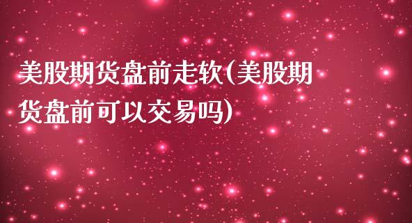 美股期货盘前走软(美股期货盘前可以交易吗)_https://www.iteshow.com_原油期货_第1张