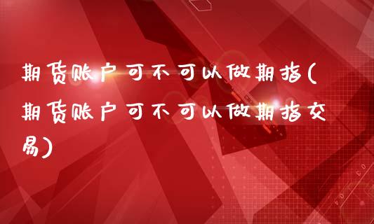 期货账户可不可以做期指(期货账户可不可以做期指交易)_https://www.iteshow.com_期货手续费_第1张