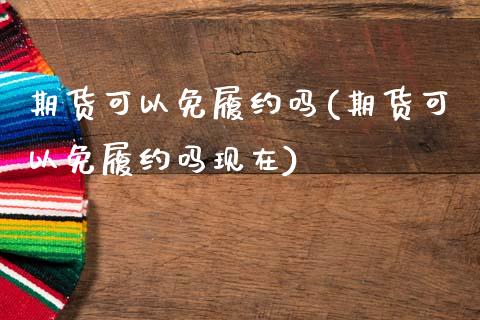 期货可以免履约吗(期货可以免履约吗现在)_https://www.iteshow.com_期货手续费_第1张