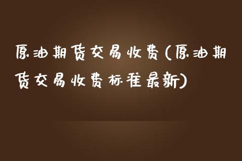 原油期货交易收费(原油期货交易收费标准最新)_https://www.iteshow.com_期货手续费_第1张