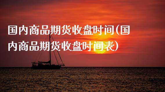 国内商品期货收盘时间(国内商品期货收盘时间表)_https://www.iteshow.com_股指期权_第1张