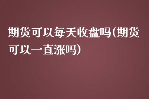 期货可以每天收盘吗(期货可以一直涨吗)_https://www.iteshow.com_股票_第1张