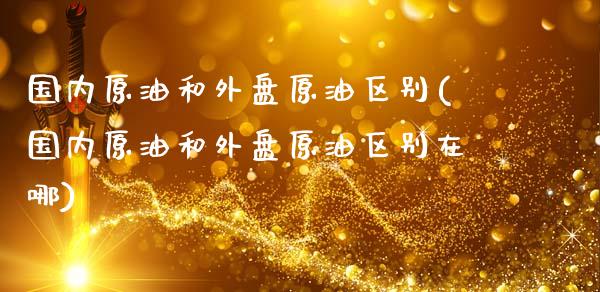 国内原油和外盘原油区别(国内原油和外盘原油区别在哪)_https://www.iteshow.com_期货公司_第1张