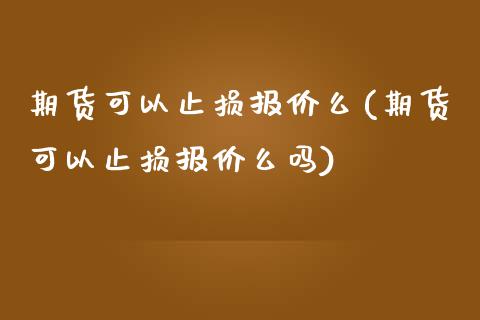 期货可以止损报价么(期货可以止损报价么吗)_https://www.iteshow.com_期货品种_第1张