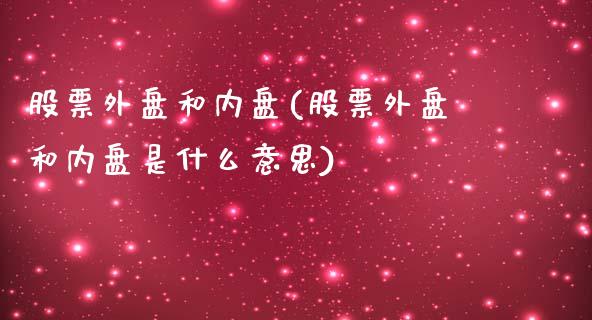 股票外盘和内盘(股票外盘和内盘是什么意思)_https://www.iteshow.com_期货知识_第1张