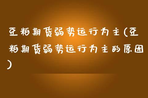 豆粕期货弱势运行为主(豆粕期货弱势运行为主的原因)_https://www.iteshow.com_黄金期货_第1张