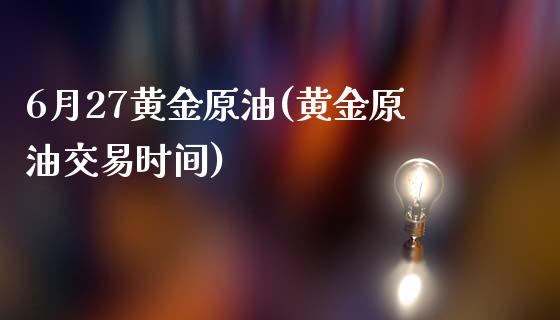 6月27黄金原油(黄金原油交易时间)_https://www.iteshow.com_期货开户_第1张