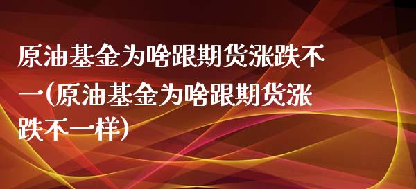 原油基金为啥跟期货涨跌不一(原油基金为啥跟期货涨跌不一样)_https://www.iteshow.com_期货手续费_第1张