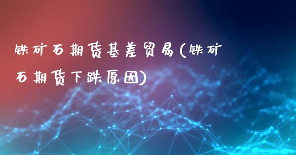 铁矿石期货基差贸易(铁矿石期货下跌原因)_https://www.iteshow.com_股票_第1张