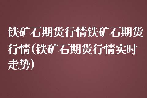 铁矿石期货行情铁矿石期货行情(铁矿石期货行情实时走势)_https://www.iteshow.com_期货公司_第1张