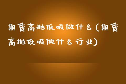 期货高抛低吸做什么(期货高抛低吸做什么行业)_https://www.iteshow.com_期货开户_第1张