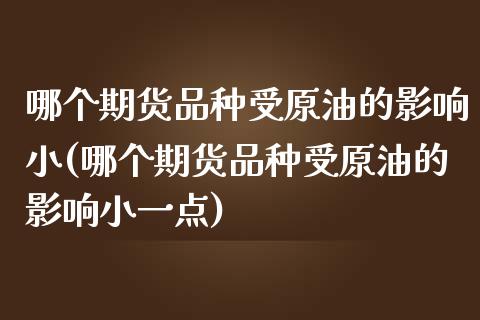 哪个期货品种受原油的影响小(哪个期货品种受原油的影响小一点)_https://www.iteshow.com_期货品种_第1张