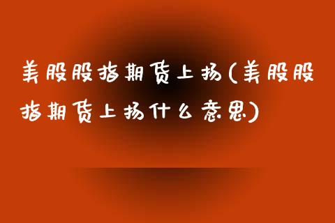 美股股指期货上扬(美股股指期货上扬什么意思)_https://www.iteshow.com_期货知识_第1张