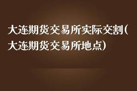 大连期货交易所实际交割(大连期货交易所地点)_https://www.iteshow.com_股票_第1张