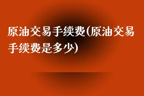 原油交易手续费(原油交易手续费是多少)_https://www.iteshow.com_商品期权_第1张