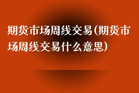 期货市场周线交易(期货市场周线交易什么意思)_https://www.iteshow.com_期货交易_第1张