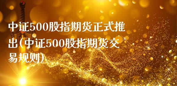 中证500股指期货正式推出(中证500股指期货交易规则)_https://www.iteshow.com_期货公司_第1张