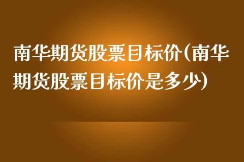 南华期货股票目标价(南华期货股票目标价是多少)_https://www.iteshow.com_期货手续费_第1张