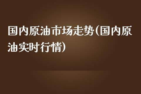 国内原油市场走势(国内原油实时行情)_https://www.iteshow.com_黄金期货_第1张