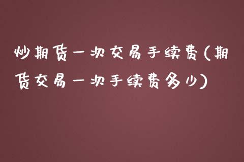 炒期货一次交易手续费(期货交易一次手续费多少)_https://www.iteshow.com_股指期货_第1张