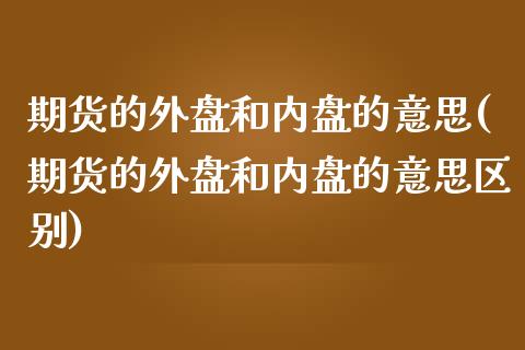 期货的外盘和内盘的意思(期货的外盘和内盘的意思区别)_https://www.iteshow.com_期货交易_第1张