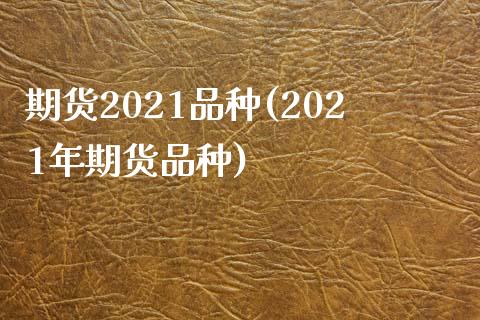 期货2021品种(2021年期货品种)_https://www.iteshow.com_期货百科_第1张