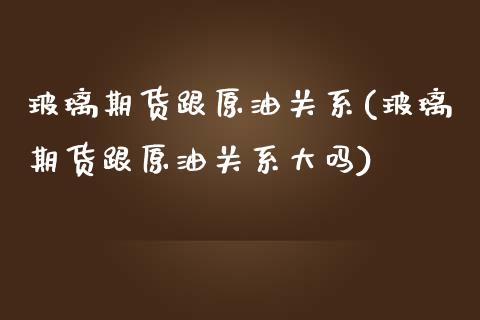 玻璃期货跟原油关系(玻璃期货跟原油关系大吗)_https://www.iteshow.com_期货手续费_第1张