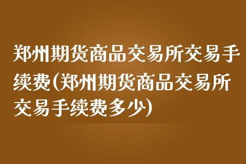 郑州期货商品交易所交易手续费(郑州期货商品交易所交易手续费多少)_https://www.iteshow.com_期货知识_第1张