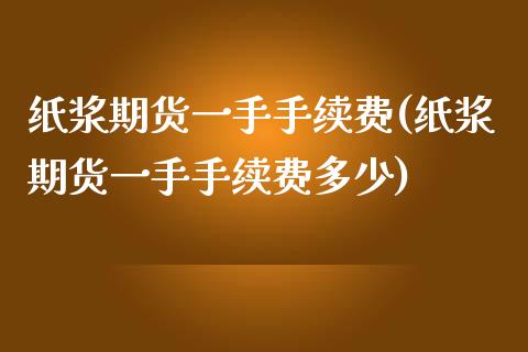 纸浆期货一手手续费(纸浆期货一手手续费多少)_https://www.iteshow.com_基金_第1张