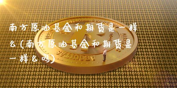 南方原油基金和期货是一样么(南方原油基金和期货是一样么吗)_https://www.iteshow.com_股指期权_第1张