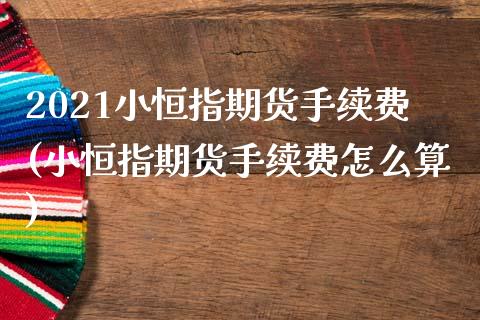 2021小恒指期货手续费(小恒指期货手续费怎么算)_https://www.iteshow.com_期货公司_第1张