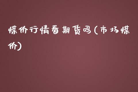 煤价行情看期货吗(市场煤价)_https://www.iteshow.com_期货知识_第1张