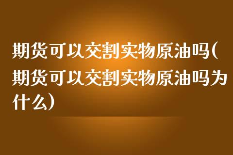 期货可以交割实物原油吗(期货可以交割实物原油吗为什么)_https://www.iteshow.com_黄金期货_第1张