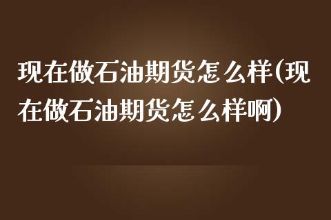 现在做石油期货怎么样(现在做石油期货怎么样啊)_https://www.iteshow.com_期货手续费_第1张