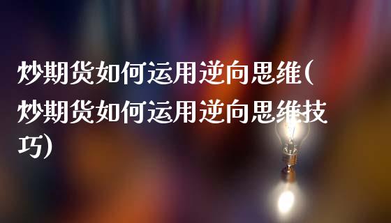 炒期货如何运用逆向思维(炒期货如何运用逆向思维技巧)_https://www.iteshow.com_股指期权_第1张