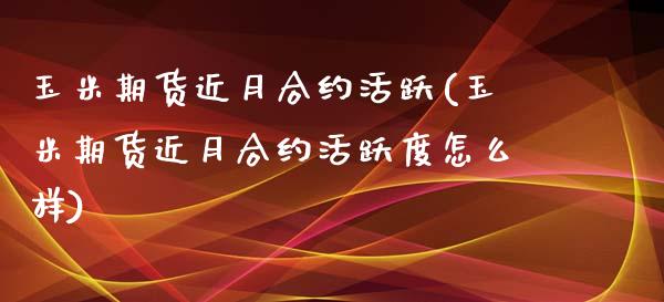 玉米期货近月合约活跃(玉米期货近月合约活跃度怎么样)_https://www.iteshow.com_期货手续费_第1张